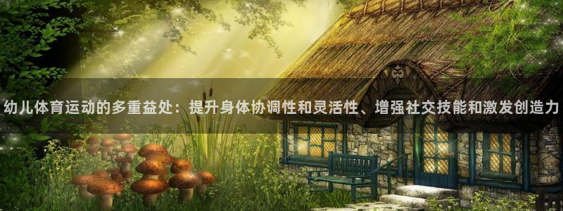 3377体育官网下载：幼儿体育运动的多重益处：提升身体协调性和灵活性、增强社交技能和激发创造力