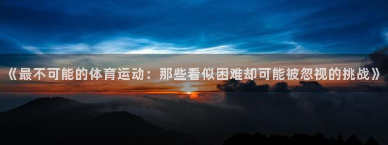 3377体育官网入口网页版：《最不可能的体育运动：那些看似困难却可能被忽视的挑战》
